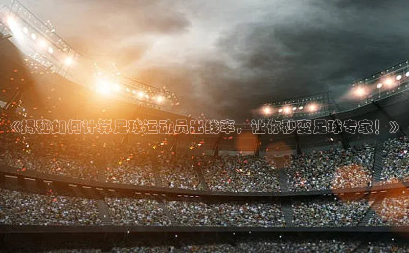 杏盛app官方下载最新版本更新内容小度商城《揭秘如何计算足球运动员出线率，让你秒变足球专家！》