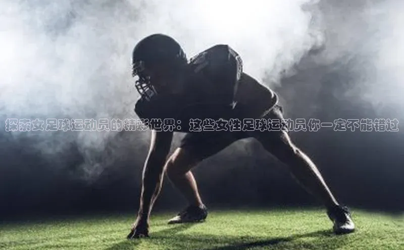 杏盛注册流程和入口视觉中国探索女足球运动员的精彩世界：这些女性足球运动员你一定不能错过