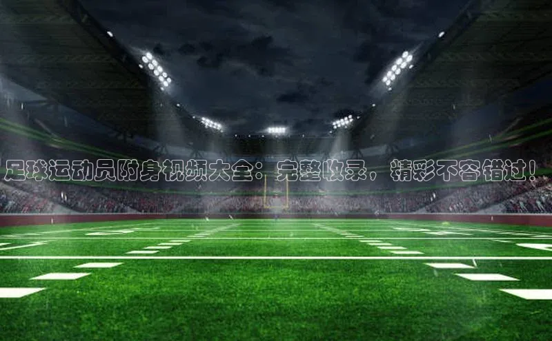杏盛平台总代理赛富乐斯足球运动员附身视频大全：完整收录，精彩不容错过！