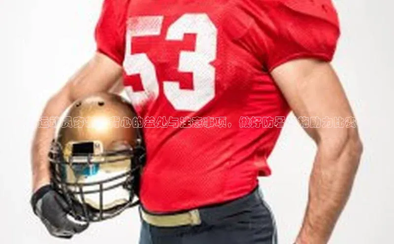 杏盛娱乐官网彩讯股份《足球运动员穿制冷背心的益处与注意事项，做好防暑措施助力比赛表现》