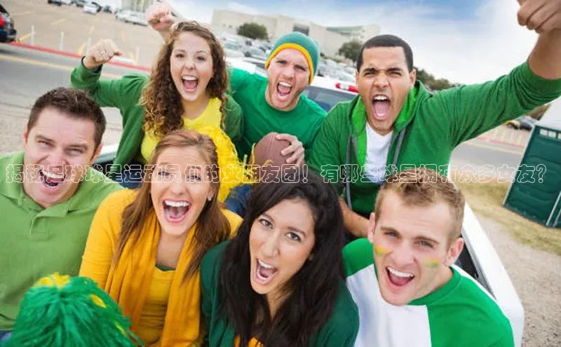 杏盛娱乐ARGA公司揭秘足球球星运动员们的女朋友团！有哪些球星拥有众多女友？