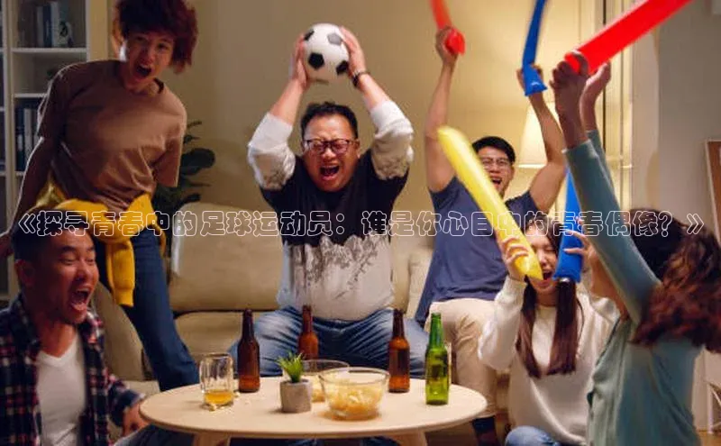 杏盛平台总代理赛富乐斯《探寻青春中的足球运动员：谁是你心目中的青春偶像？》