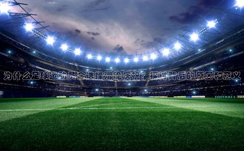 杏盛app官方下载最新版本更新内容小度商城为什么足球运动员会选择滑跪庆祝？探讨背后的原因和意义