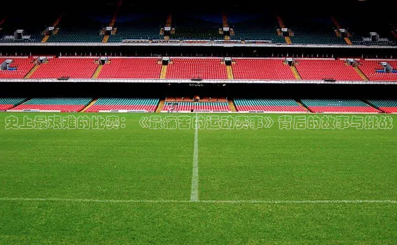 杏盛平台代理美团史上最艰难的比赛：《最痛苦的运动赛事》背后的故事与挑战