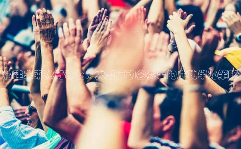 杏盛app官方下载最新版本更新内容百度 H5构建未来体育奇迹：大型运动会赛事的成功举办策略