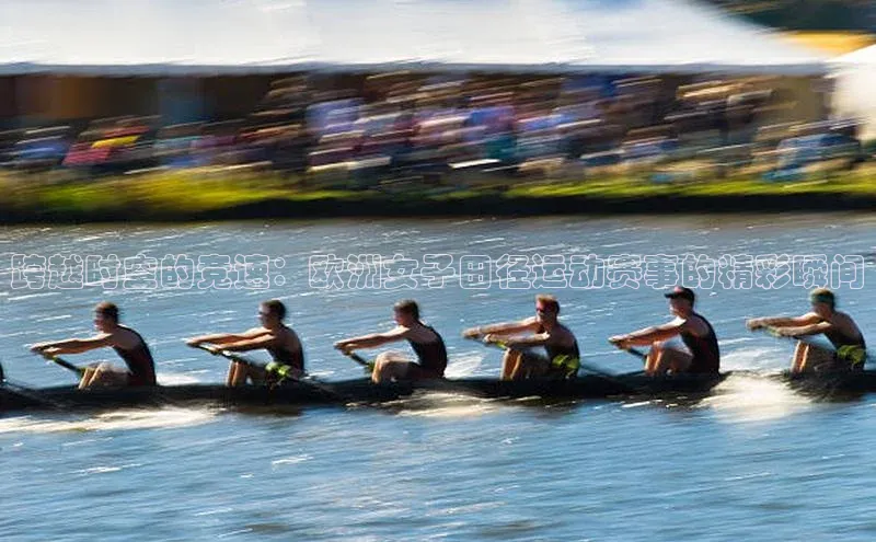 杏盛测速官网百度信誉跨越时空的竞速：欧洲女子田径运动赛事的精彩瞬间