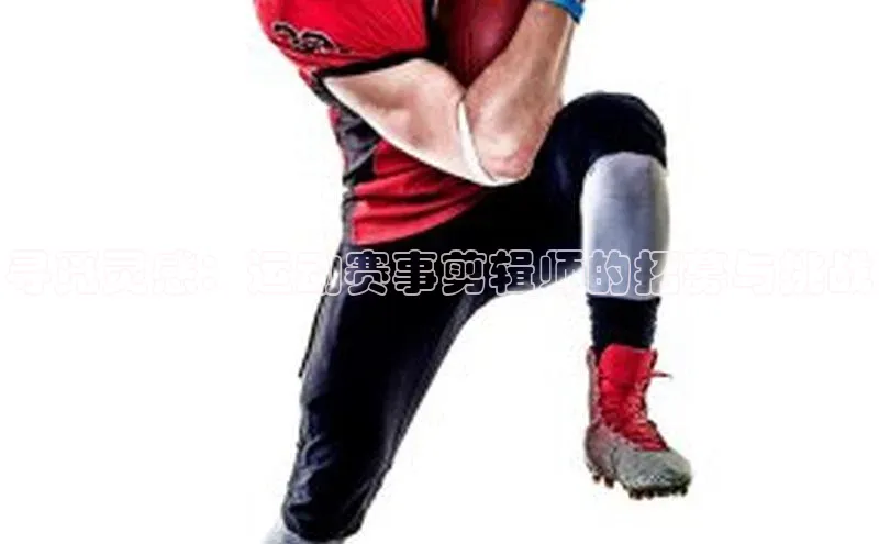 寻觅灵感：运动赛事剪辑师的招募与挑战