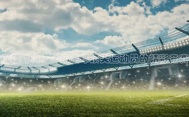 优雅对决：一场全球顶尖运动员的精彩竞赛