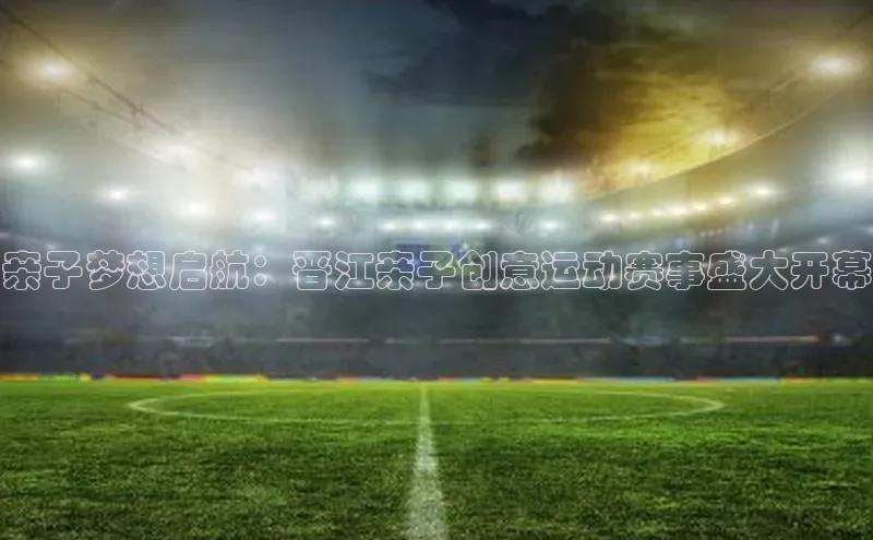 亲子梦想启航：晋江亲子创意运动赛事盛大开幕