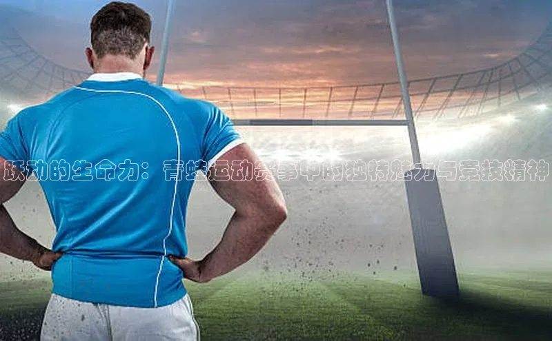 跃动的生命力：青蛙运动赛事中的独特魅力与竞技精神