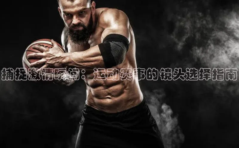 捕捉激情瞬间：运动赛事的镜头选择指南