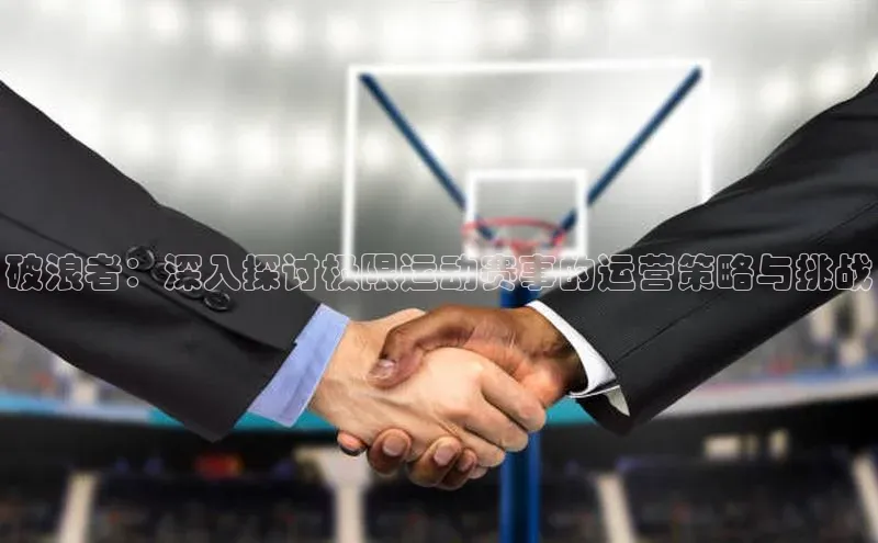 破浪者：深入探讨极限运动赛事的运营策略与挑战