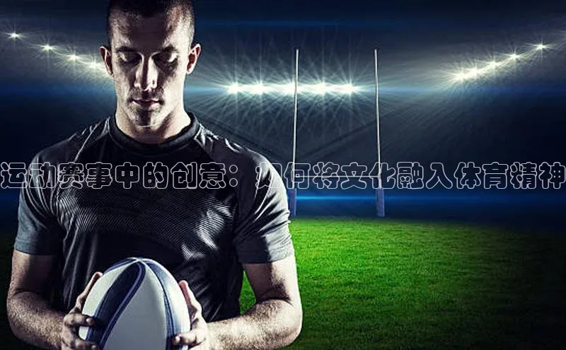 运动赛事中的创意：如何将文化融入体育精神