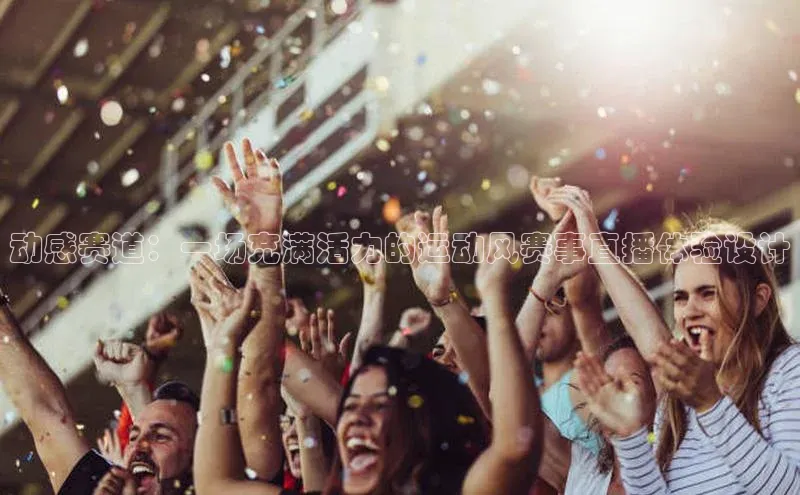 动感赛道：一场充满活力的运动风赛事直播体验设计