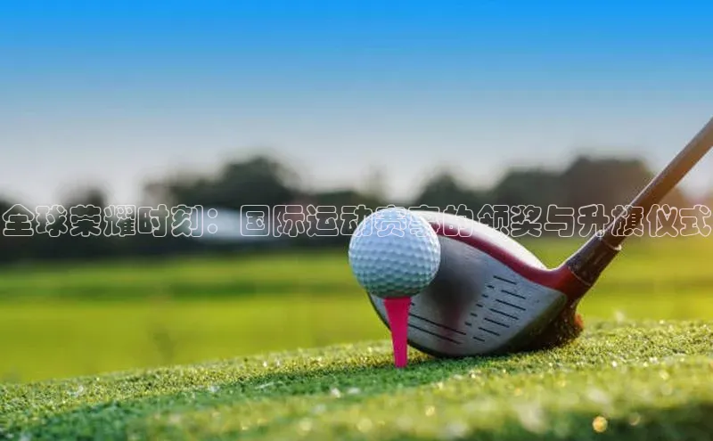 全球荣耀时刻：国际运动赛事的领奖与升旗仪式