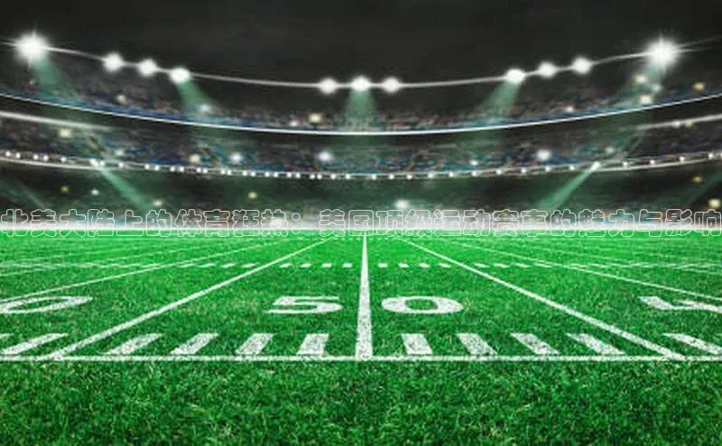 北美大陆上的体育狂热：美国顶级运动赛事的魅力与影响