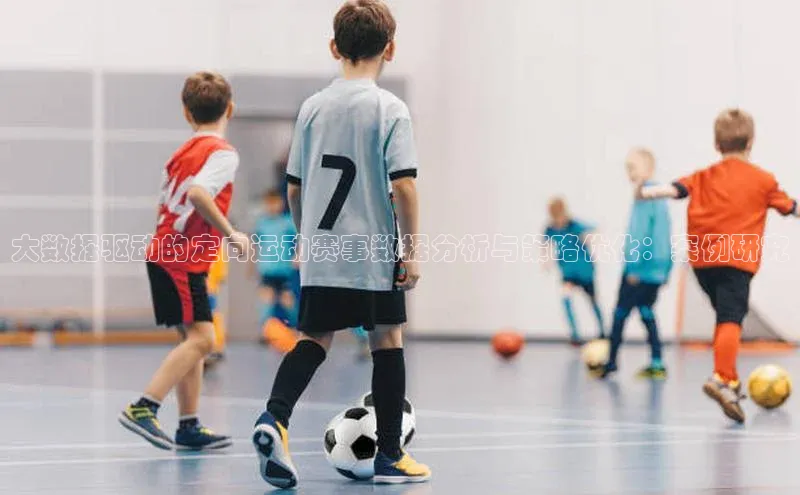 大数据驱动的定向运动赛事数据分析与策略优化：案例研究