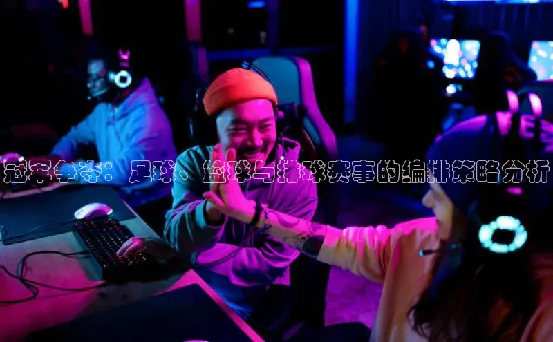 冠军争夺：足球、篮球与排球赛事的编排策略分析