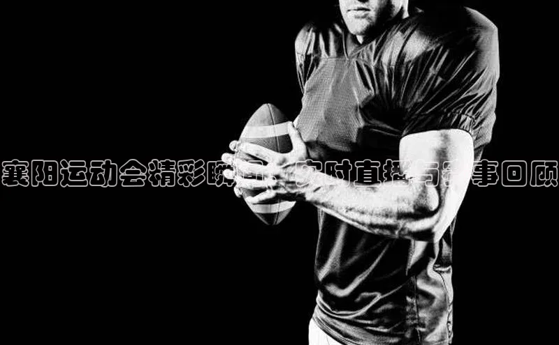 襄阳运动会精彩瞬间：实时直播与赛事回顾