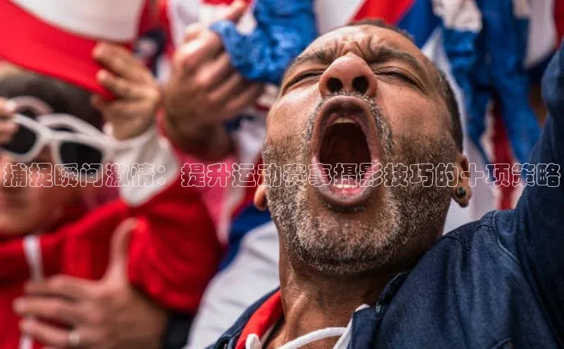 捕捉瞬间激情：提升运动赛事摄影技巧的十项策略