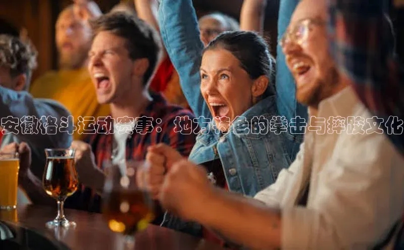 安徽格斗运动赛事：地方特色的拳击与摔跤文化