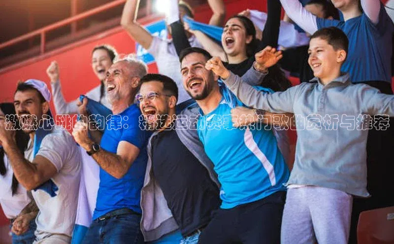 激燃心跳的韵律：精选运动赛事热门歌曲赏析与推荐