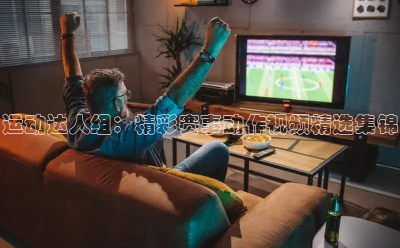 运动达人组：精彩赛事动作视频精选集锦