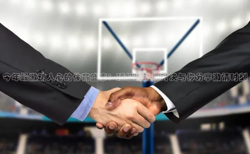 今年最激动人心的体育盛事：顶级运动员对决与你分享激情时刻