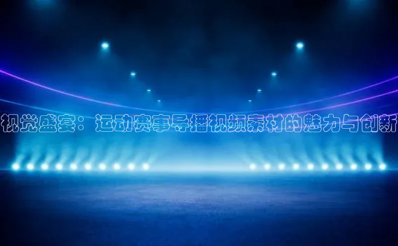 视觉盛宴：运动赛事导播视频素材的魅力与创新
