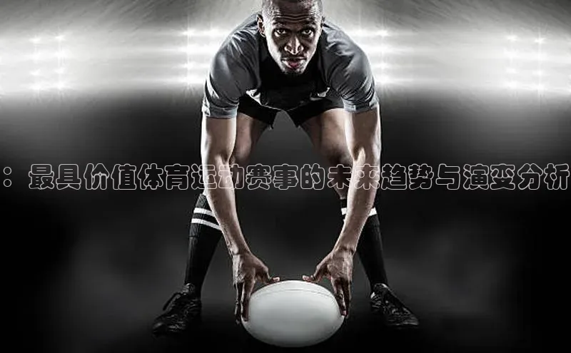 ：最具价值体育运动赛事的未来趋势与演变分析