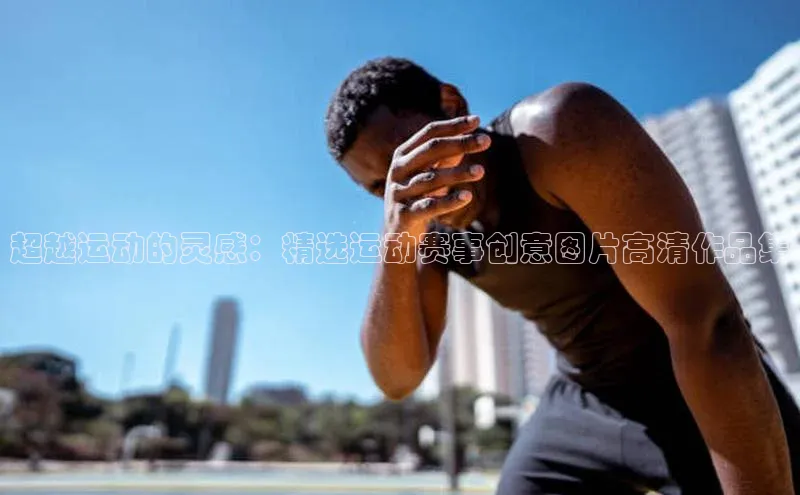 超越运动的灵感：精选运动赛事创意图片高清作品集