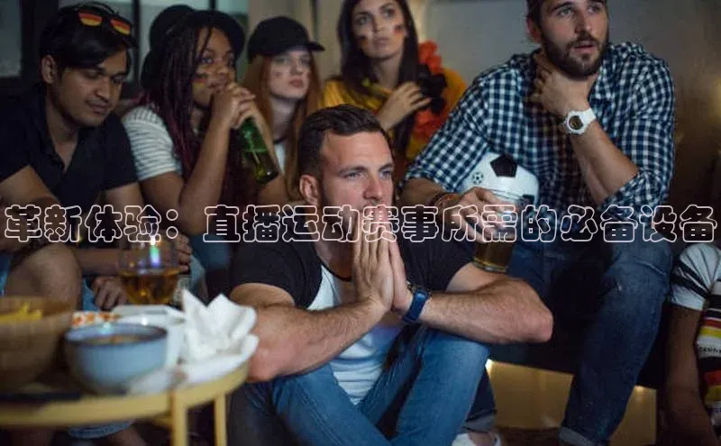 革新体验：直播运动赛事所需的必备设备
