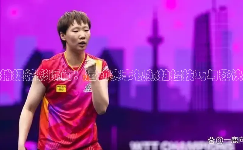 捕捉精彩瞬间：运动赛事视频拍摄技巧与秘诀