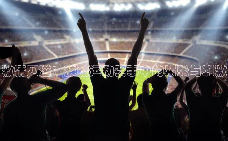激情四溢：激烈运动赛事中的紧张与刺激